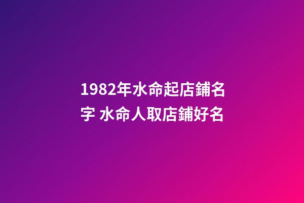 1982年水命起店鋪名字 水命人取店鋪好名-第1張-店鋪起名-玄機派